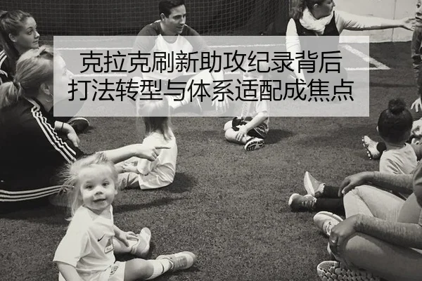 克拉克刷新助攻纪录背后 打法转型与体系适配成焦点