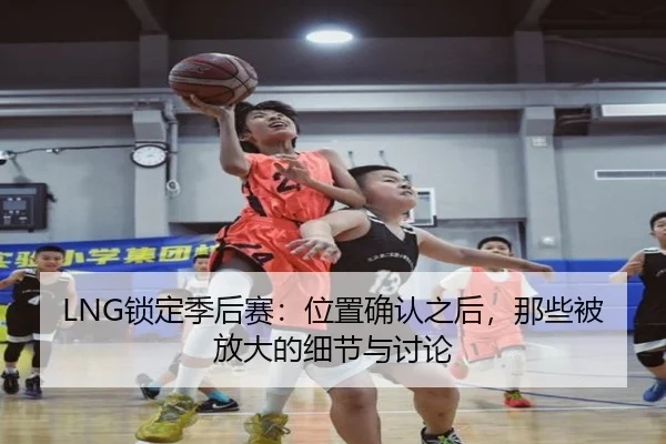 LNG锁定季后赛：位置确认之后，那些被放大的细节与讨论